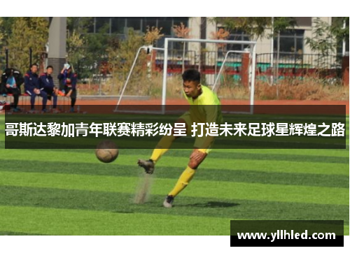 哥斯达黎加青年联赛精彩纷呈 打造未来足球星辉煌之路