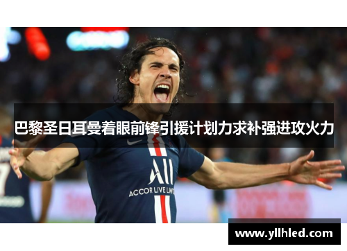 巴黎圣日耳曼着眼前锋引援计划力求补强进攻火力