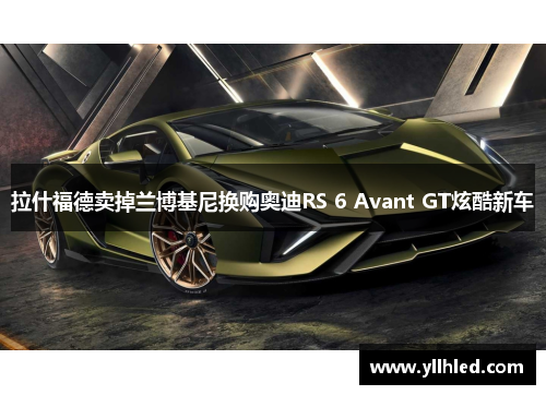 拉什福德卖掉兰博基尼换购奥迪RS 6 Avant GT炫酷新车
