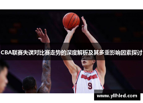 CBA联赛失误对比赛走势的深度解析及其多重影响因素探讨