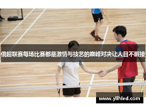 俄超联赛每场比赛都是激情与技艺的巅峰对决让人目不暇接