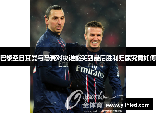 巴黎圣日耳曼与马赛对决谁能笑到最后胜利归属究竟如何