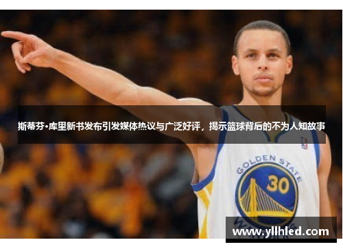 斯蒂芬·库里新书发布引发媒体热议与广泛好评，揭示篮球背后的不为人知故事