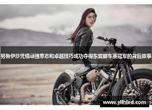 努鲁伊莎凭借顽强意志和卓越技巧成功夺得东盟脚车赛冠军的背后故事