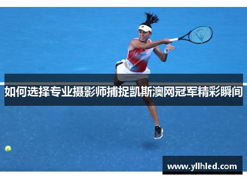 如何选择专业摄影师捕捉凯斯澳网冠军精彩瞬间