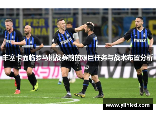 丰塞卡面临罗马挑战赛前的艰巨任务与战术布置分析