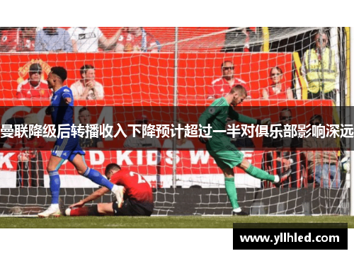 曼联降级后转播收入下降预计超过一半对俱乐部影响深远