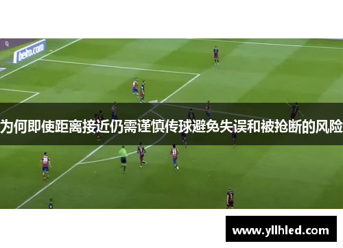 为何即使距离接近仍需谨慎传球避免失误和被抢断的风险