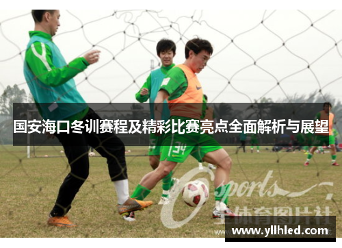 国安海口冬训赛程及精彩比赛亮点全面解析与展望