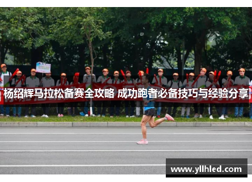 杨绍辉马拉松备赛全攻略 成功跑者必备技巧与经验分享