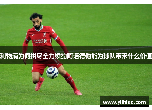 利物浦为何拼尽全力续约阿诺德他能为球队带来什么价值
