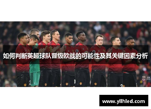 如何判断英超球队晋级欧战的可能性及其关键因素分析