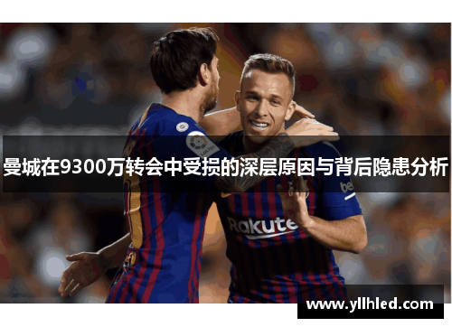 曼城在9300万转会中受损的深层原因与背后隐患分析