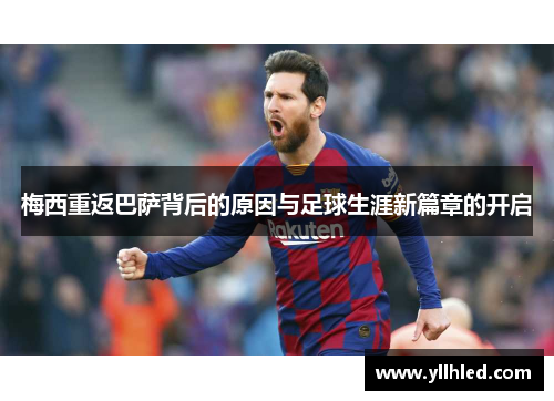 梅西重返巴萨背后的原因与足球生涯新篇章的开启