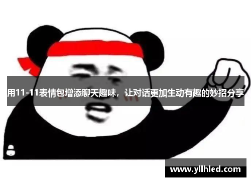 用11-11表情包增添聊天趣味，让对话更加生动有趣的妙招分享