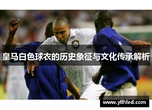 皇马白色球衣的历史象征与文化传承解析