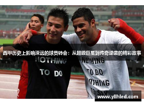 西甲历史上影响深远的球员转会：从超级巨星到传奇逆袭的精彩故事