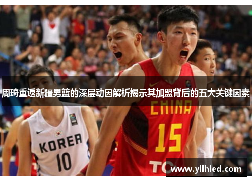 周琦重返新疆男篮的深层动因解析揭示其加盟背后的五大关键因素