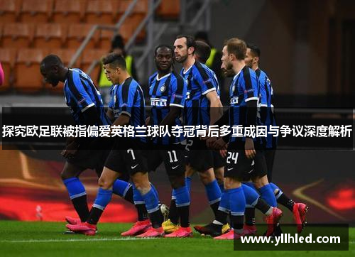 探究欧足联被指偏爱英格兰球队夺冠背后多重成因与争议深度解析