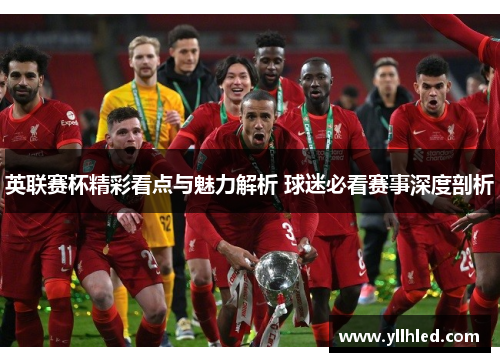 英联赛杯精彩看点与魅力解析 球迷必看赛事深度剖析