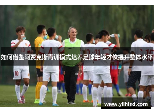 如何借鉴阿贾克斯青训模式培养足球年轻才俊提升整体水平